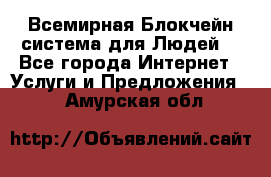 Всемирная Блокчейн-система для Людей! - Все города Интернет » Услуги и Предложения   . Амурская обл.